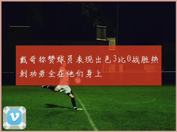 戴奇称赞球员表现出色3比0战胜热刺功劳全在他们身上