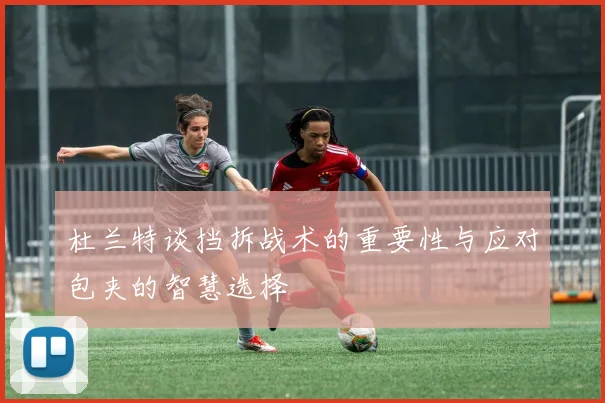 杜兰特谈挡拆战术的重要性与应对包夹的智慧选择