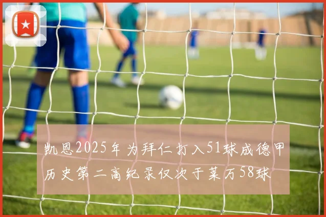 凯恩2025年为拜仁打入51球成德甲历史第二高纪录仅次于莱万58球