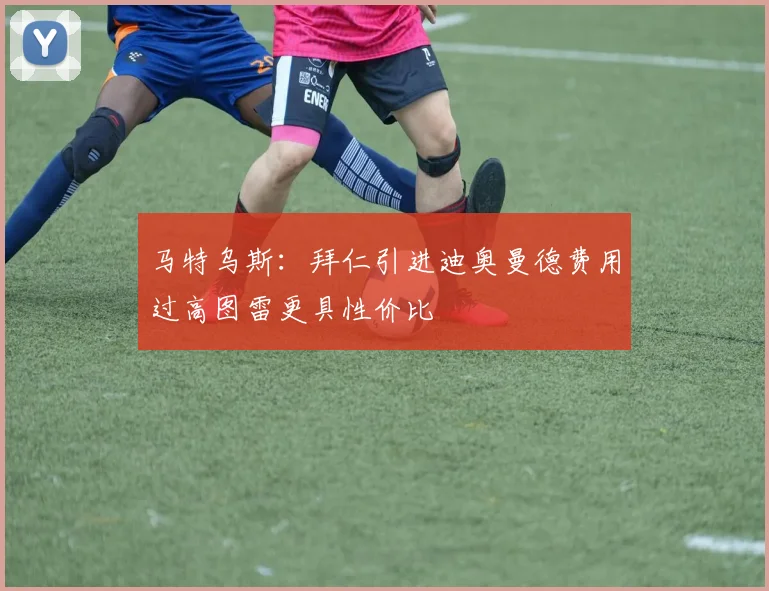 马特乌斯：拜仁引进迪奥曼德费用过高图雷更具性价比