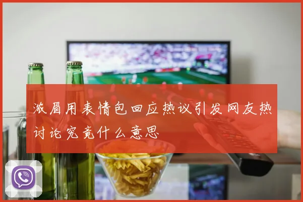 浓眉用表情包回应热议引发网友热讨论究竟什么意思