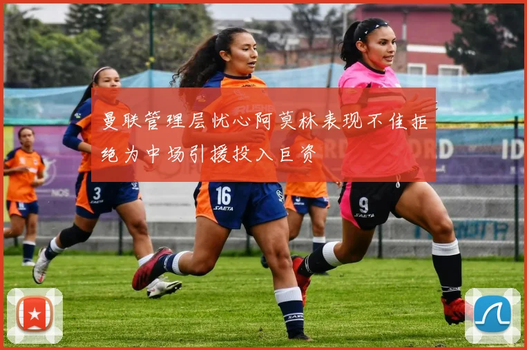 曼联管理层忧心阿莫林表现不佳拒绝为中场引援投入巨资
