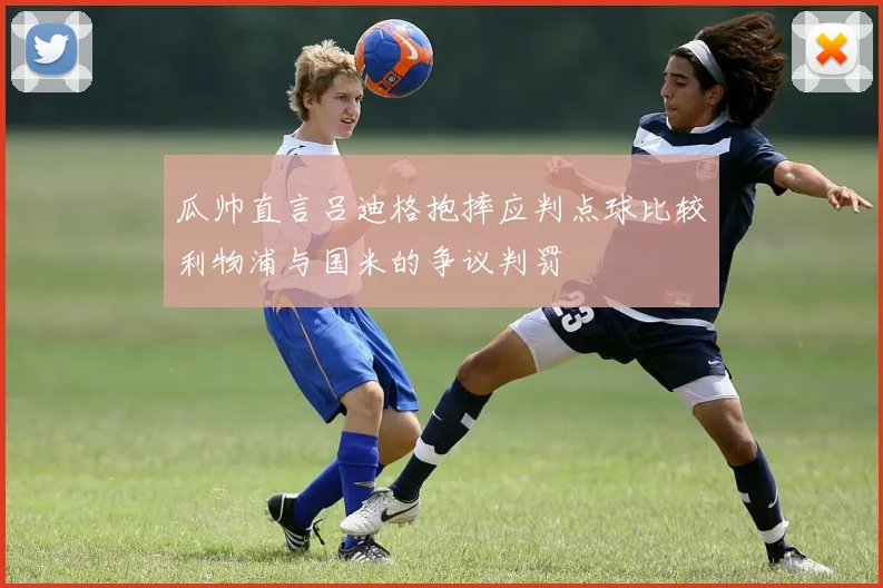 瓜帅直言吕迪格抱摔应判点球比较利物浦与国米的争议判罚