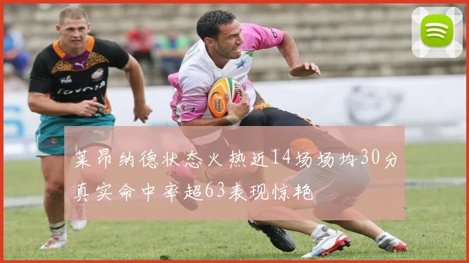 莱昂纳德状态火热近14场场均30分真实命中率超63表现惊艳