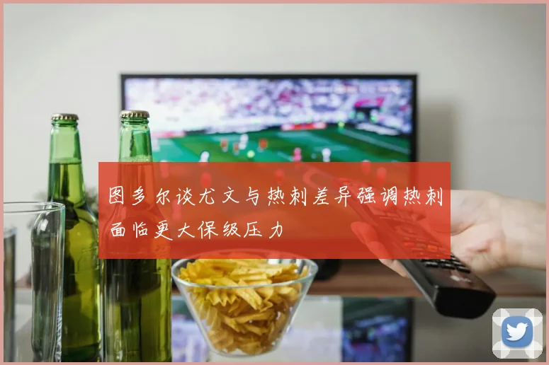 图多尔谈尤文与热刺差异强调热刺面临更大保级压力