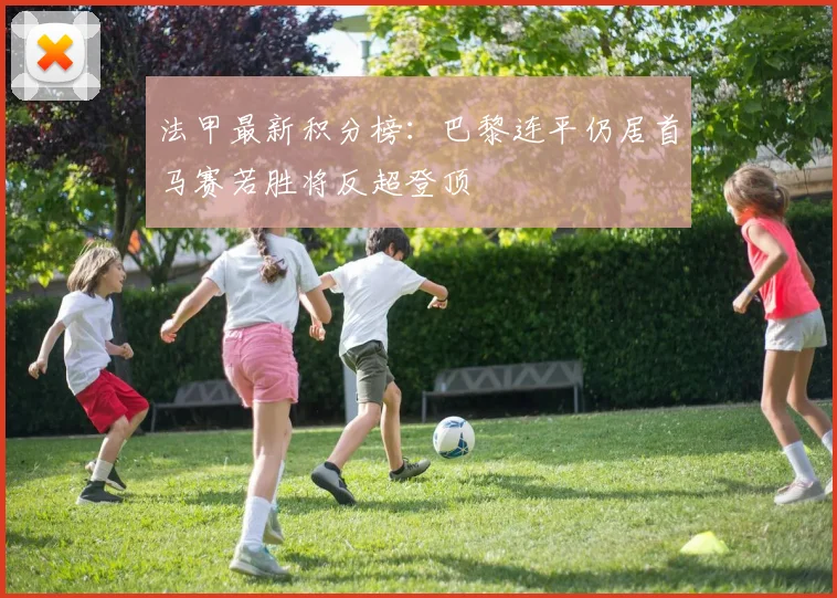 法甲最新积分榜：巴黎连平仍居首马赛若胜将反超登顶