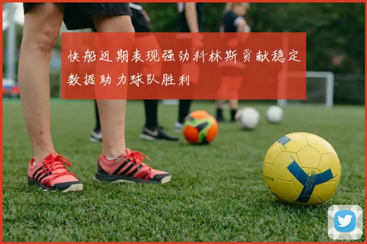 快船近期表现强劲科林斯贡献稳定数据助力球队胜利