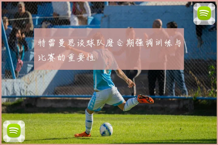 特雷曼恩谈球队磨合期强调训练与比赛的重要性