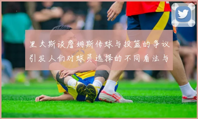 里夫斯谈詹姆斯传球与投篮的争议引发人们对球员选择的不同看法与评价