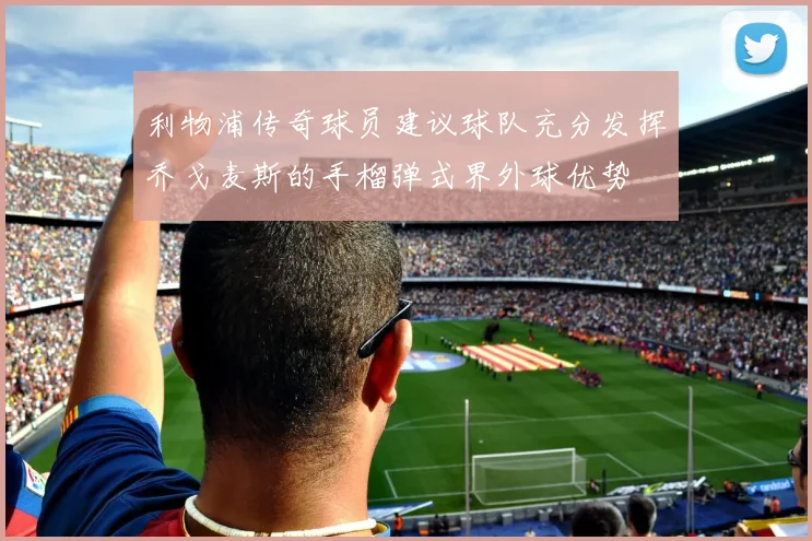 利物浦传奇球员建议球队充分发挥乔戈麦斯的手榴弹式界外球优势