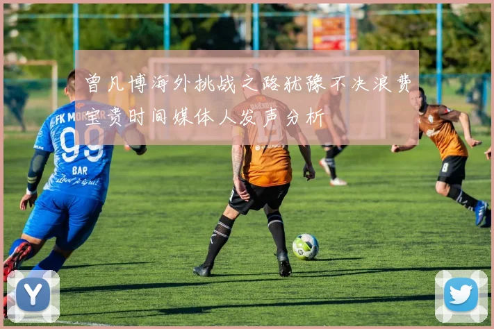 曾凡博海外挑战之路犹豫不决浪费宝贵时间媒体人发声分析