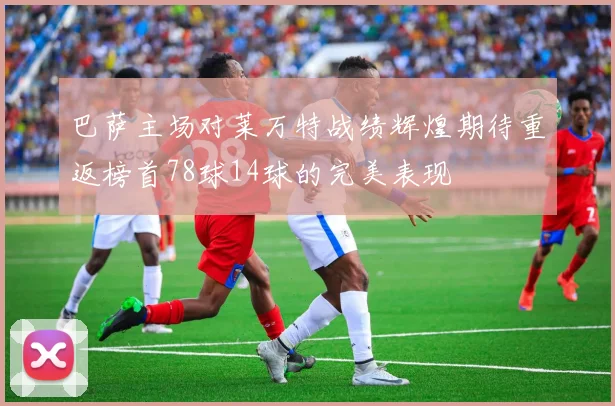 巴萨主场对莱万特战绩辉煌期待重返榜首78球14球的完美表现