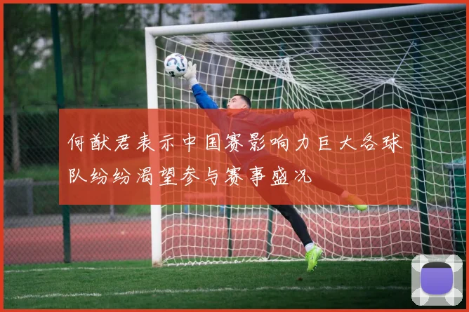 何猷君表示中国赛影响力巨大各球队纷纷渴望参与赛事盛况