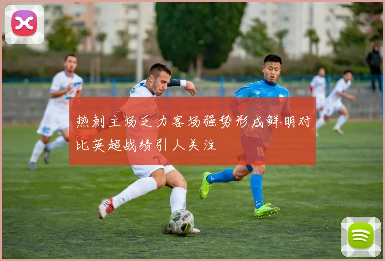 热刺主场乏力客场强势形成鲜明对比英超战绩引人关注