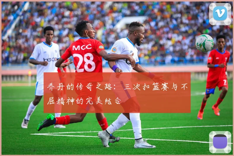 乔丹的传奇之路：三次扣篮赛与不屈精神的完美结合