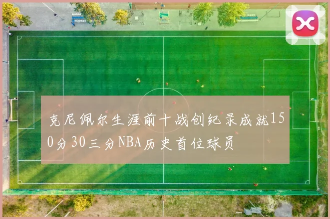 克尼佩尔生涯前十战创纪录成就150分30三分NBA历史首位球员