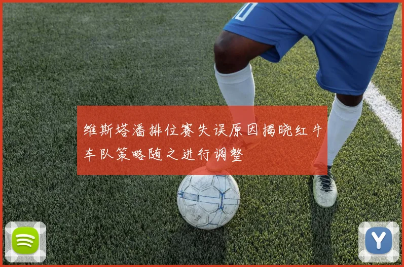 维斯塔潘排位赛失误原因揭晓红牛车队策略随之进行调整
