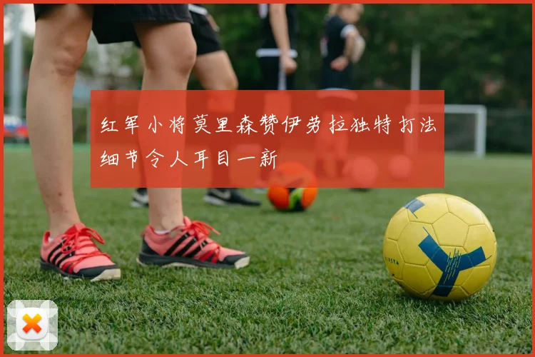 红军小将莫里森赞伊劳拉独特打法细节令人耳目一新