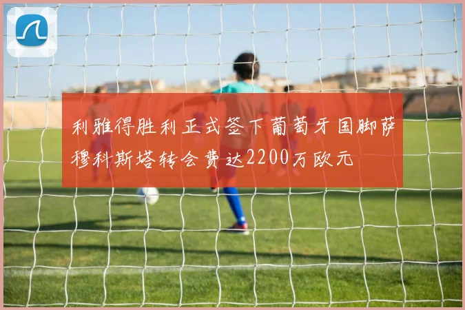 利雅得胜利正式签下葡萄牙国脚萨穆科斯塔转会费达2200万欧元