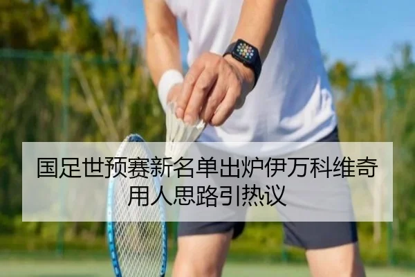 国足世预赛新名单出炉伊万科维奇用人思路引热议