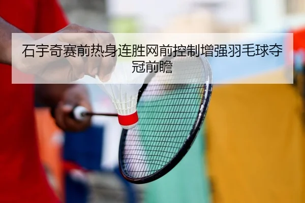 石宇奇赛前热身连胜网前控制增强羽毛球夺冠前瞻